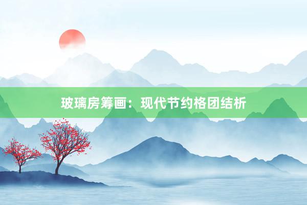 玻璃房筹画：现代节约格团结析