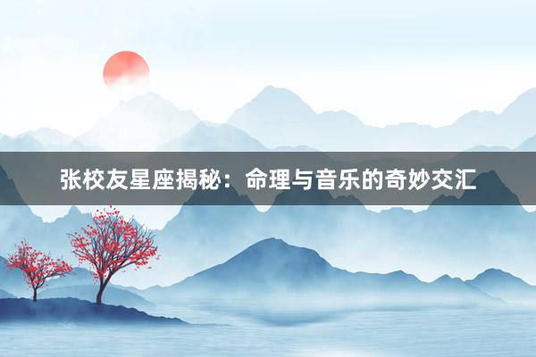 张校友星座揭秘：命理与音乐的奇妙交汇
