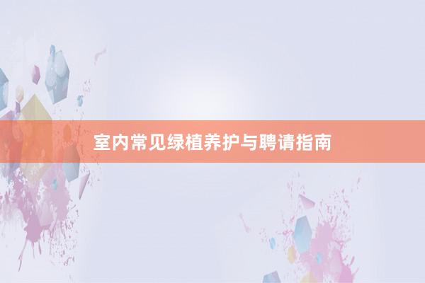 室内常见绿植养护与聘请指南