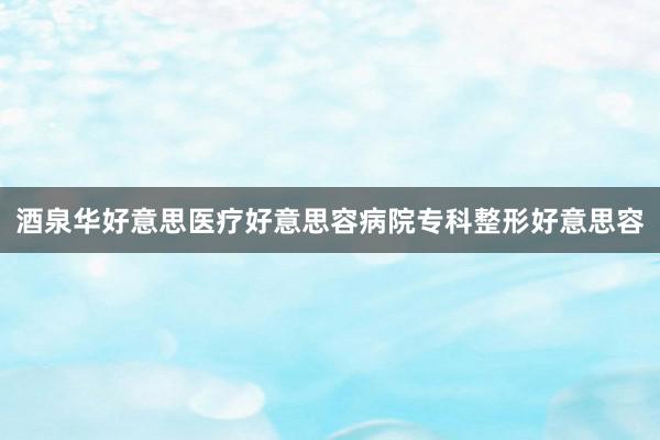 酒泉华好意思医疗好意思容病院专科整形好意思容