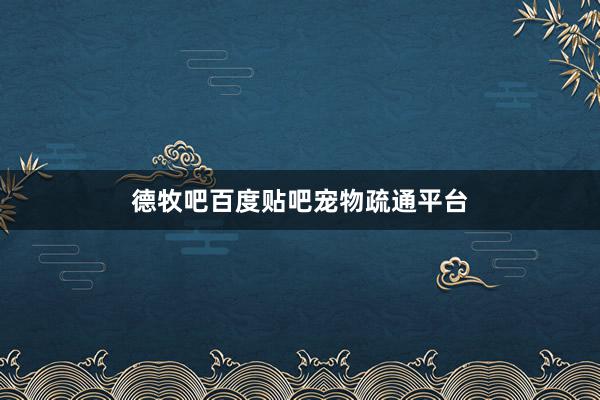 德牧吧百度贴吧宠物疏通平台