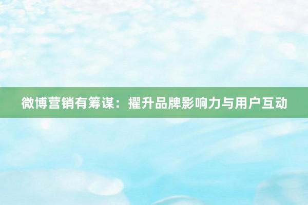 微博营销有筹谋：擢升品牌影响力与用户互动
